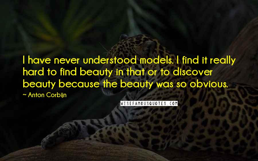 Anton Corbijn Quotes: I have never understood models. I find it really hard to find beauty in that or to discover beauty because the beauty was so obvious.