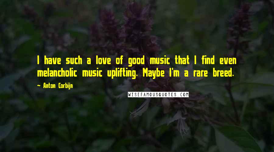 Anton Corbijn Quotes: I have such a love of good music that I find even melancholic music uplifting. Maybe I'm a rare breed.