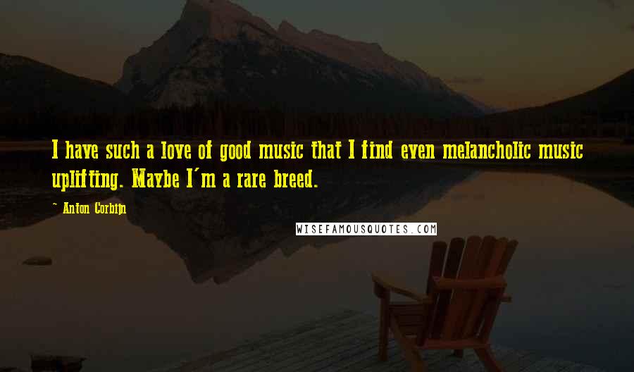 Anton Corbijn Quotes: I have such a love of good music that I find even melancholic music uplifting. Maybe I'm a rare breed.