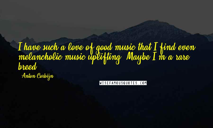 Anton Corbijn Quotes: I have such a love of good music that I find even melancholic music uplifting. Maybe I'm a rare breed.