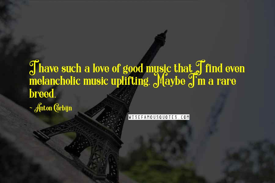 Anton Corbijn Quotes: I have such a love of good music that I find even melancholic music uplifting. Maybe I'm a rare breed.