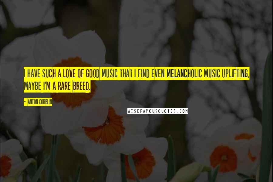 Anton Corbijn Quotes: I have such a love of good music that I find even melancholic music uplifting. Maybe I'm a rare breed.