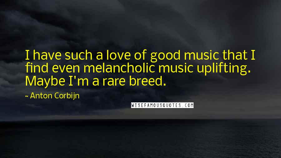 Anton Corbijn Quotes: I have such a love of good music that I find even melancholic music uplifting. Maybe I'm a rare breed.