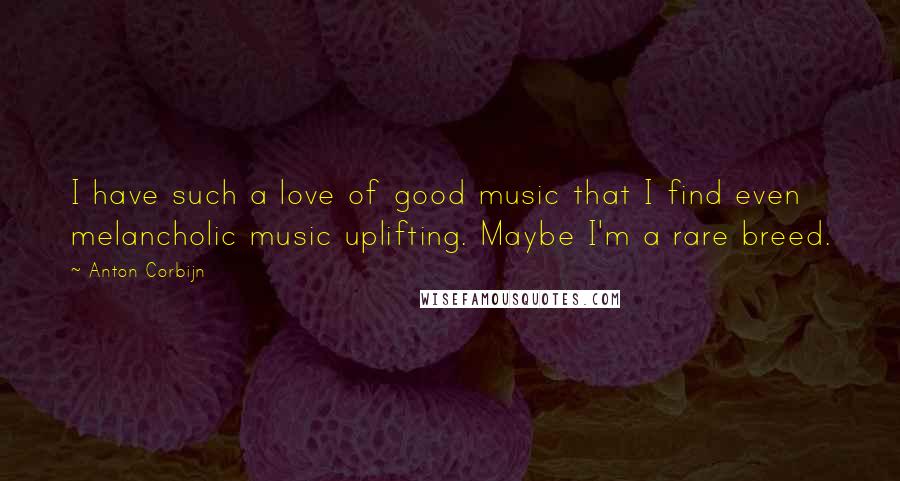 Anton Corbijn Quotes: I have such a love of good music that I find even melancholic music uplifting. Maybe I'm a rare breed.