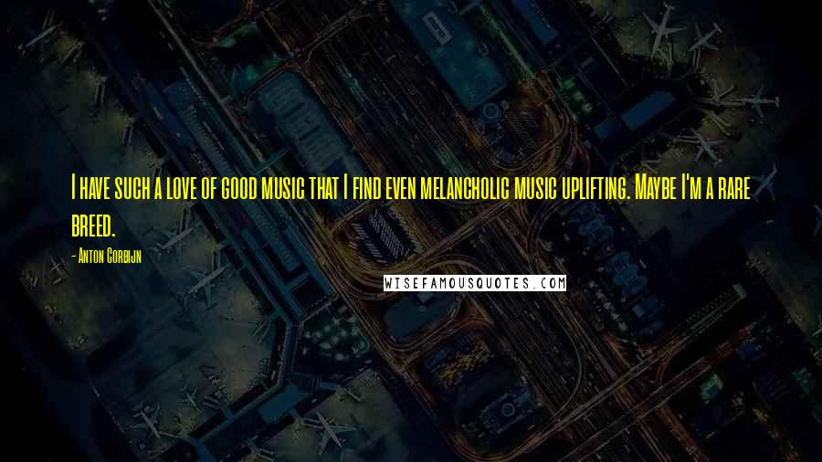 Anton Corbijn Quotes: I have such a love of good music that I find even melancholic music uplifting. Maybe I'm a rare breed.