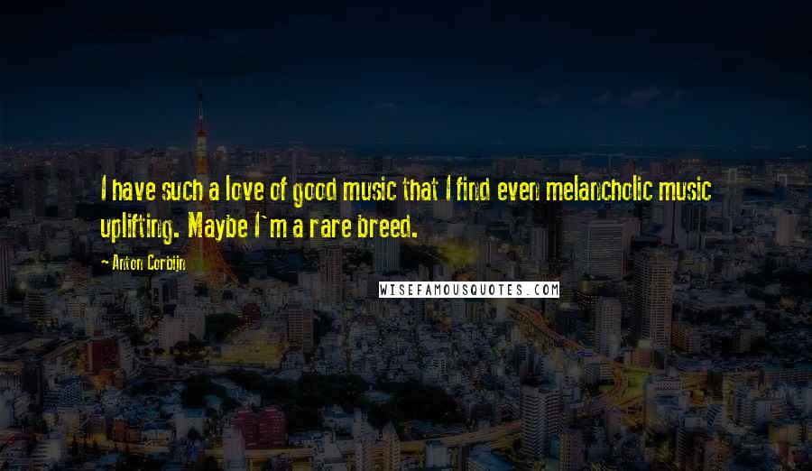 Anton Corbijn Quotes: I have such a love of good music that I find even melancholic music uplifting. Maybe I'm a rare breed.