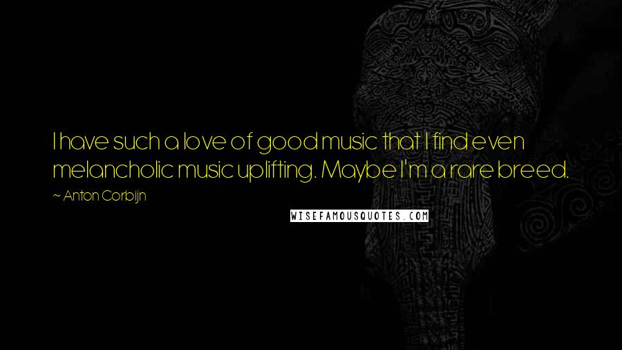 Anton Corbijn Quotes: I have such a love of good music that I find even melancholic music uplifting. Maybe I'm a rare breed.