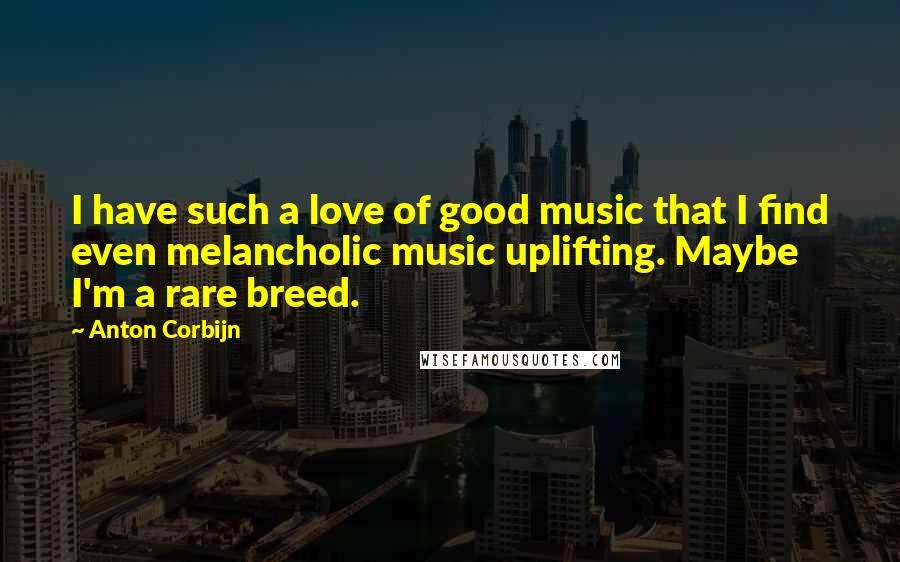 Anton Corbijn Quotes: I have such a love of good music that I find even melancholic music uplifting. Maybe I'm a rare breed.