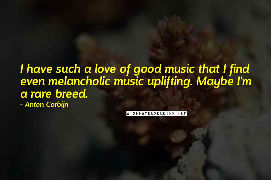 Anton Corbijn Quotes: I have such a love of good music that I find even melancholic music uplifting. Maybe I'm a rare breed.