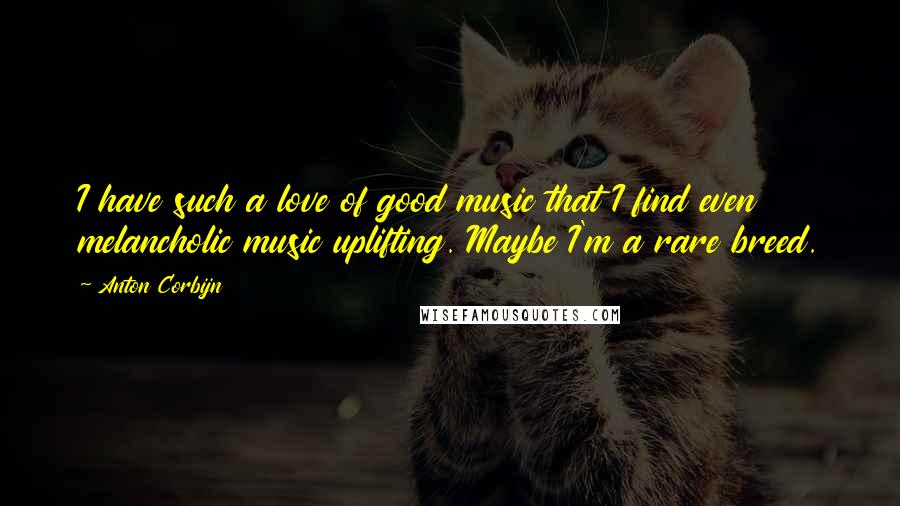 Anton Corbijn Quotes: I have such a love of good music that I find even melancholic music uplifting. Maybe I'm a rare breed.