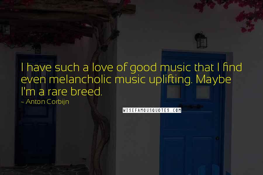 Anton Corbijn Quotes: I have such a love of good music that I find even melancholic music uplifting. Maybe I'm a rare breed.