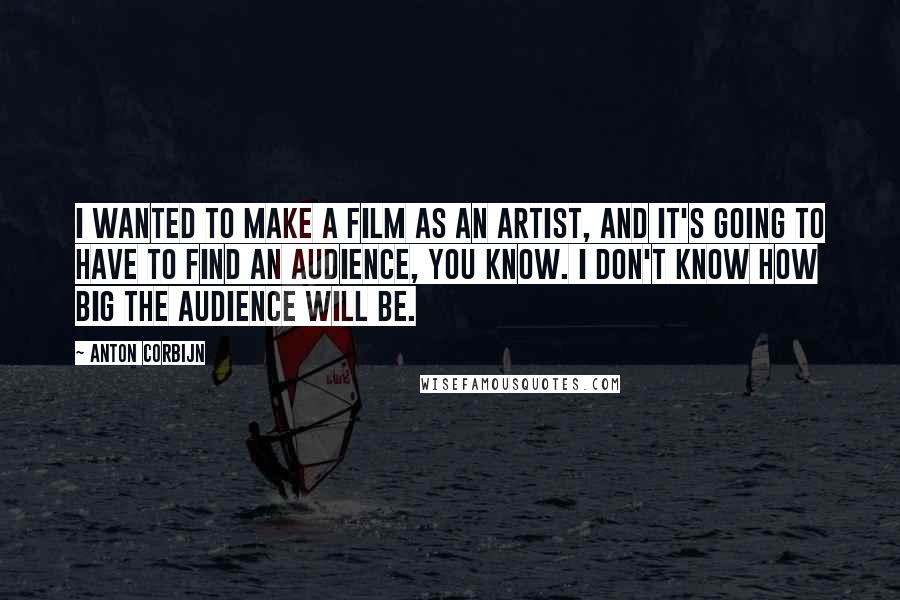 Anton Corbijn Quotes: I wanted to make a film as an artist, and it's going to have to find an audience, you know. I don't know how big the audience will be.