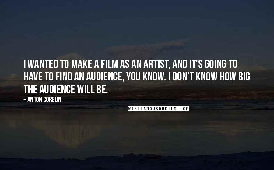 Anton Corbijn Quotes: I wanted to make a film as an artist, and it's going to have to find an audience, you know. I don't know how big the audience will be.