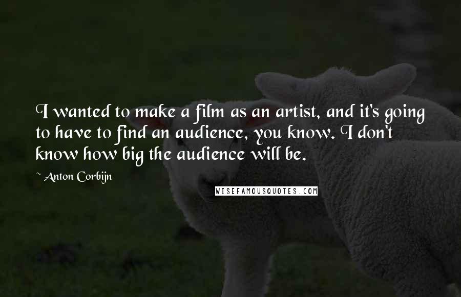 Anton Corbijn Quotes: I wanted to make a film as an artist, and it's going to have to find an audience, you know. I don't know how big the audience will be.