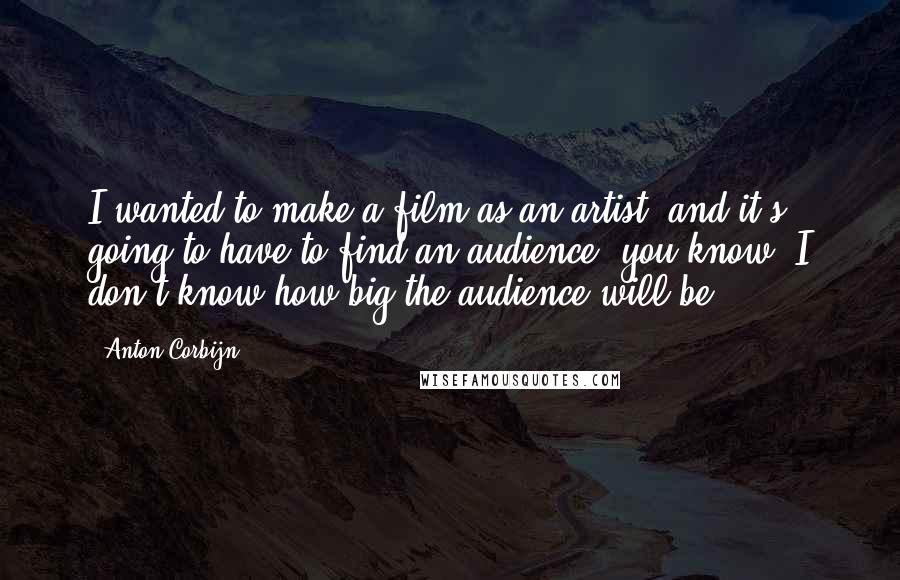 Anton Corbijn Quotes: I wanted to make a film as an artist, and it's going to have to find an audience, you know. I don't know how big the audience will be.