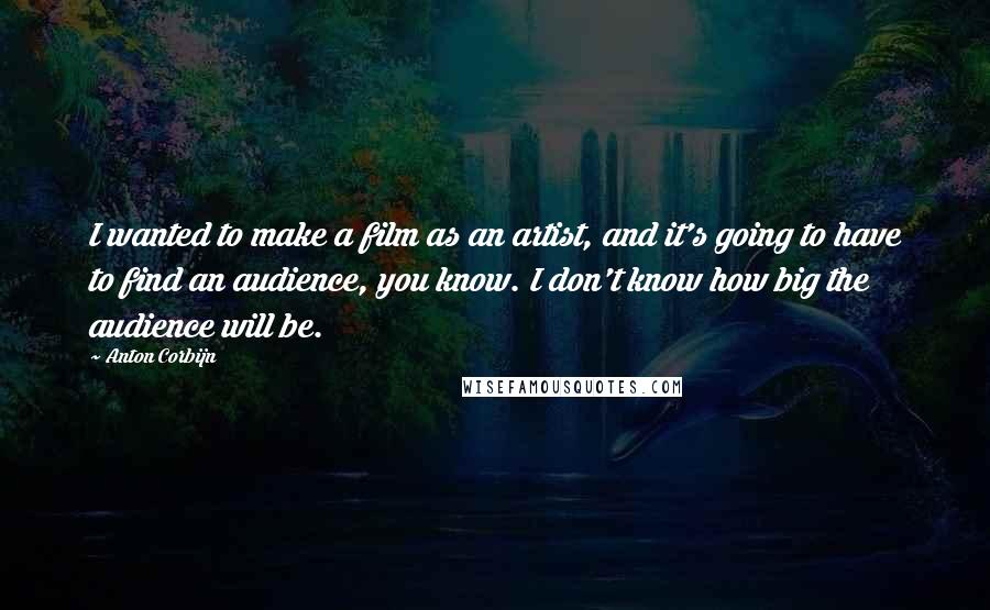 Anton Corbijn Quotes: I wanted to make a film as an artist, and it's going to have to find an audience, you know. I don't know how big the audience will be.