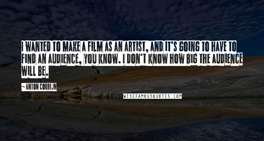 Anton Corbijn Quotes: I wanted to make a film as an artist, and it's going to have to find an audience, you know. I don't know how big the audience will be.