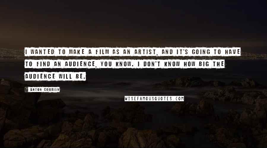 Anton Corbijn Quotes: I wanted to make a film as an artist, and it's going to have to find an audience, you know. I don't know how big the audience will be.