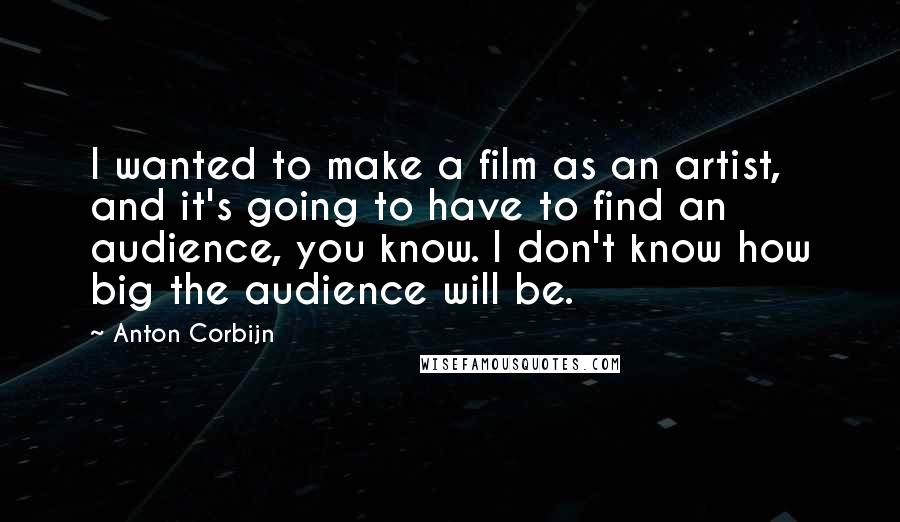 Anton Corbijn Quotes: I wanted to make a film as an artist, and it's going to have to find an audience, you know. I don't know how big the audience will be.