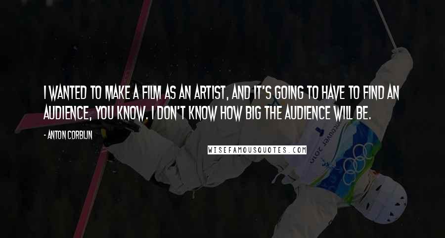 Anton Corbijn Quotes: I wanted to make a film as an artist, and it's going to have to find an audience, you know. I don't know how big the audience will be.