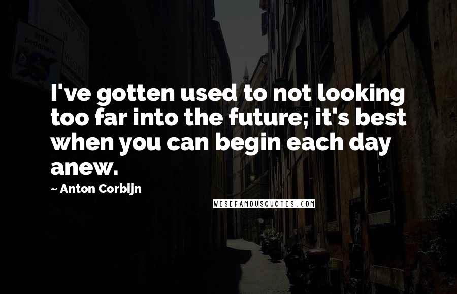 Anton Corbijn Quotes: I've gotten used to not looking too far into the future; it's best when you can begin each day anew.