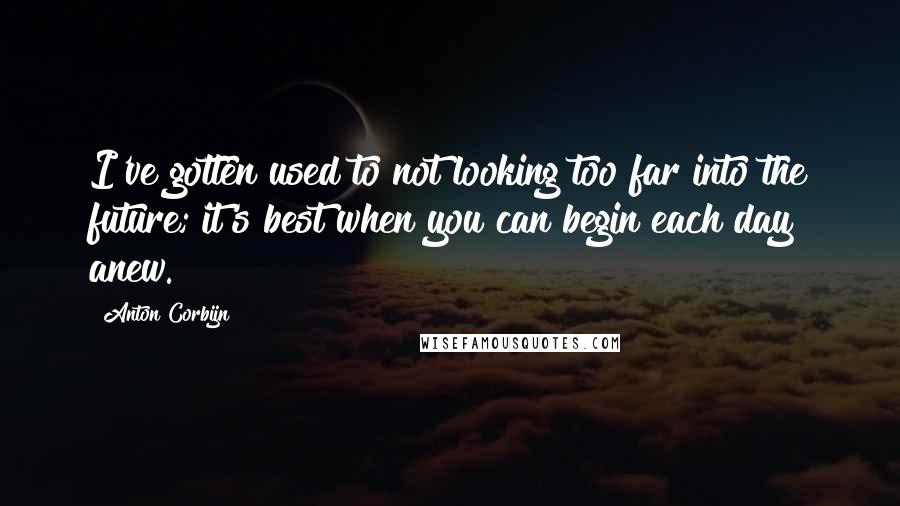 Anton Corbijn Quotes: I've gotten used to not looking too far into the future; it's best when you can begin each day anew.