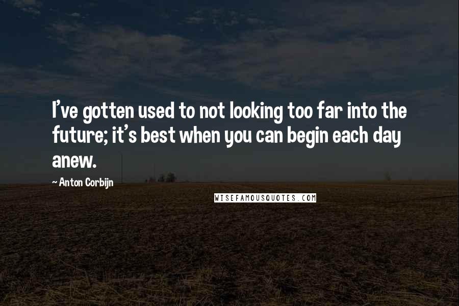 Anton Corbijn Quotes: I've gotten used to not looking too far into the future; it's best when you can begin each day anew.