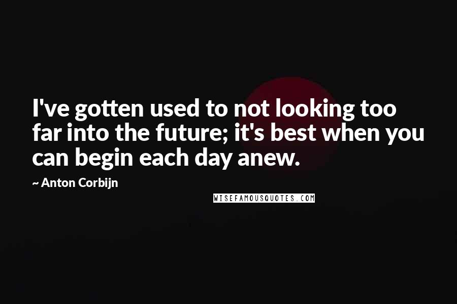 Anton Corbijn Quotes: I've gotten used to not looking too far into the future; it's best when you can begin each day anew.