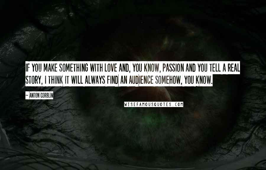 Anton Corbijn Quotes: If you make something with love and, you know, passion and you tell a real story, I think it will always find an audience somehow, you know.