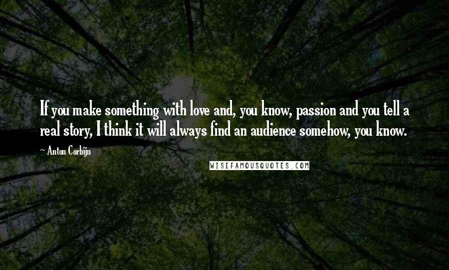 Anton Corbijn Quotes: If you make something with love and, you know, passion and you tell a real story, I think it will always find an audience somehow, you know.