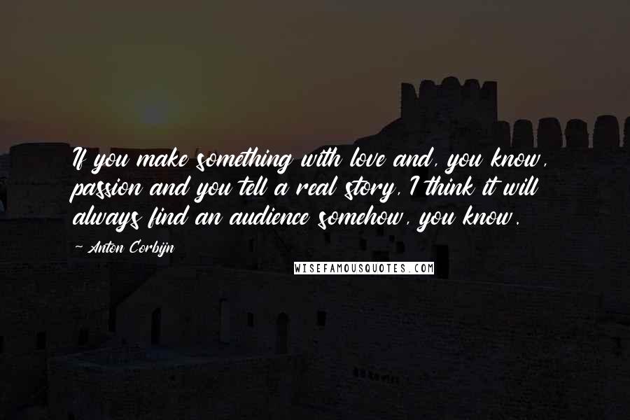 Anton Corbijn Quotes: If you make something with love and, you know, passion and you tell a real story, I think it will always find an audience somehow, you know.