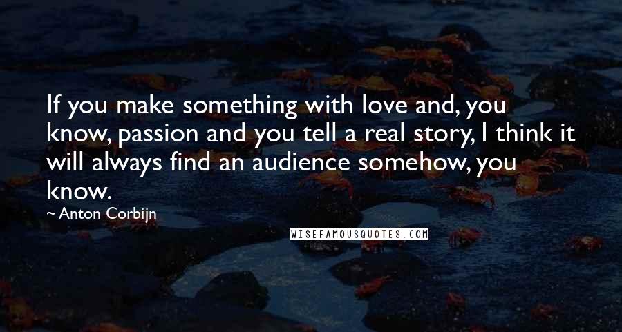 Anton Corbijn Quotes: If you make something with love and, you know, passion and you tell a real story, I think it will always find an audience somehow, you know.