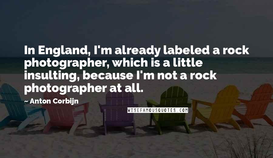 Anton Corbijn Quotes: In England, I'm already labeled a rock photographer, which is a little insulting, because I'm not a rock photographer at all.