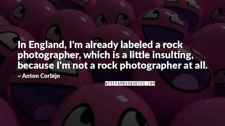 Anton Corbijn Quotes: In England, I'm already labeled a rock photographer, which is a little insulting, because I'm not a rock photographer at all.