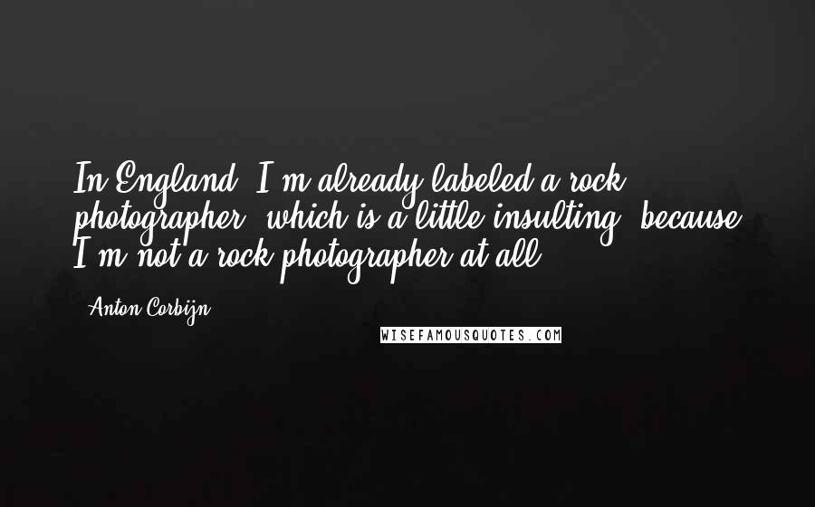 Anton Corbijn Quotes: In England, I'm already labeled a rock photographer, which is a little insulting, because I'm not a rock photographer at all.