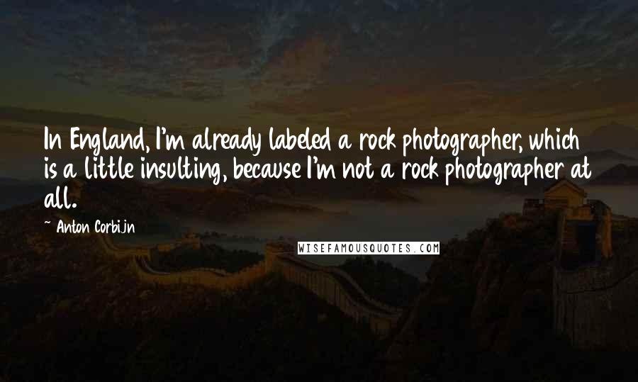 Anton Corbijn Quotes: In England, I'm already labeled a rock photographer, which is a little insulting, because I'm not a rock photographer at all.