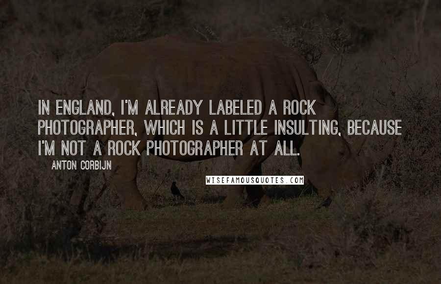 Anton Corbijn Quotes: In England, I'm already labeled a rock photographer, which is a little insulting, because I'm not a rock photographer at all.