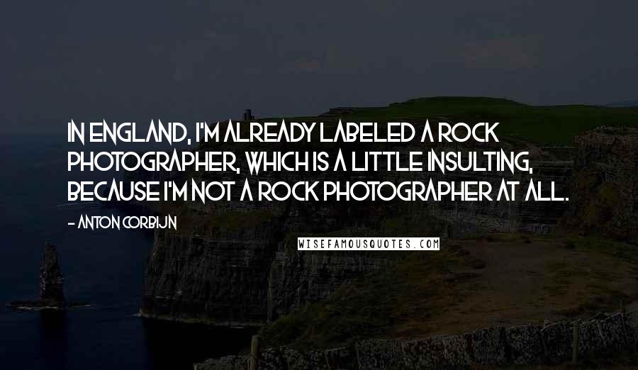 Anton Corbijn Quotes: In England, I'm already labeled a rock photographer, which is a little insulting, because I'm not a rock photographer at all.