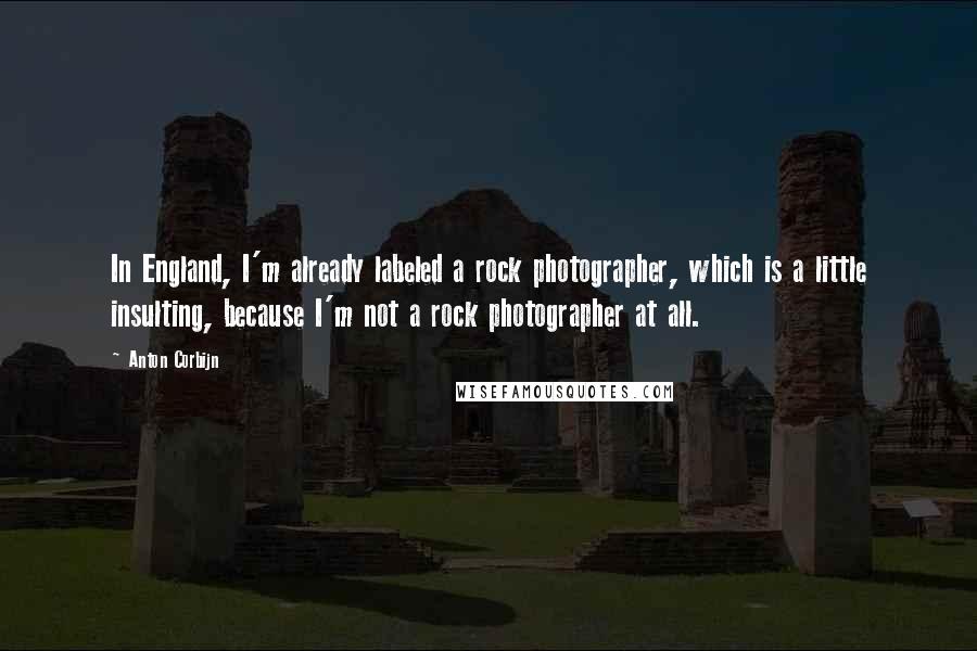 Anton Corbijn Quotes: In England, I'm already labeled a rock photographer, which is a little insulting, because I'm not a rock photographer at all.