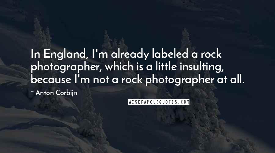 Anton Corbijn Quotes: In England, I'm already labeled a rock photographer, which is a little insulting, because I'm not a rock photographer at all.