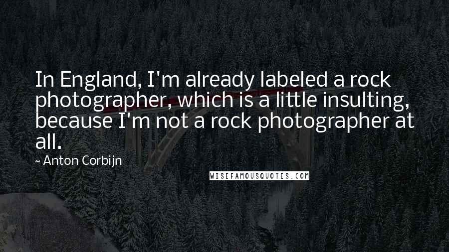 Anton Corbijn Quotes: In England, I'm already labeled a rock photographer, which is a little insulting, because I'm not a rock photographer at all.