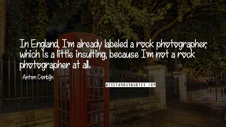 Anton Corbijn Quotes: In England, I'm already labeled a rock photographer, which is a little insulting, because I'm not a rock photographer at all.