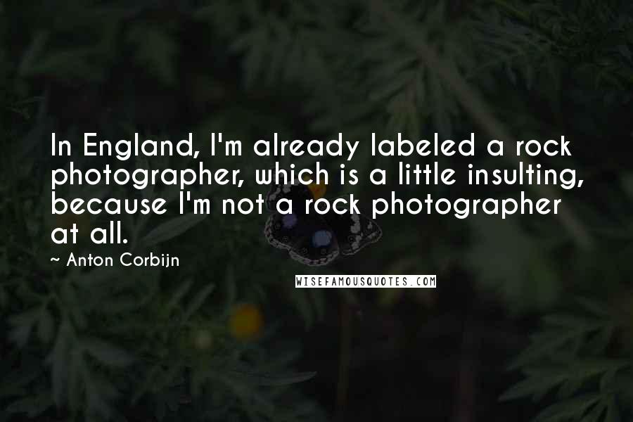 Anton Corbijn Quotes: In England, I'm already labeled a rock photographer, which is a little insulting, because I'm not a rock photographer at all.
