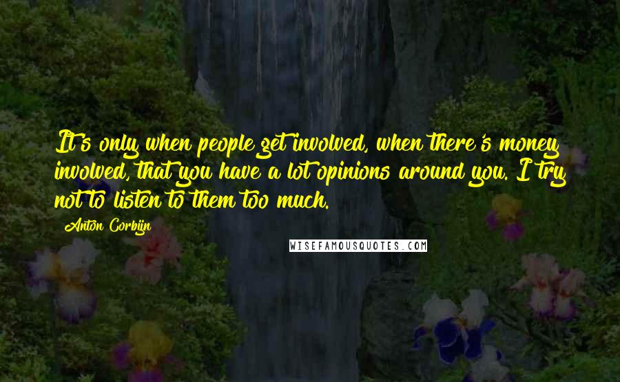 Anton Corbijn Quotes: It's only when people get involved, when there's money involved, that you have a lot opinions around you. I try not to listen to them too much.