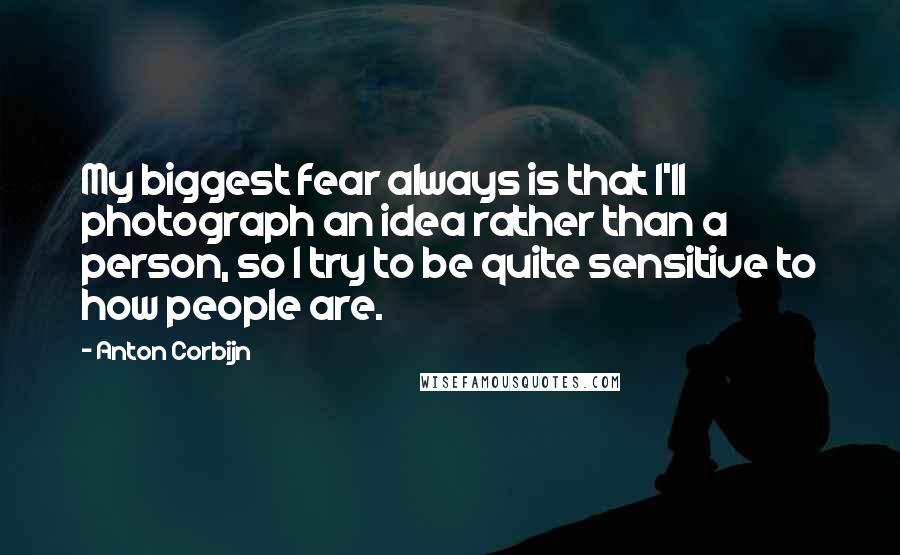 Anton Corbijn Quotes: My biggest fear always is that I'll photograph an idea rather than a person, so I try to be quite sensitive to how people are.