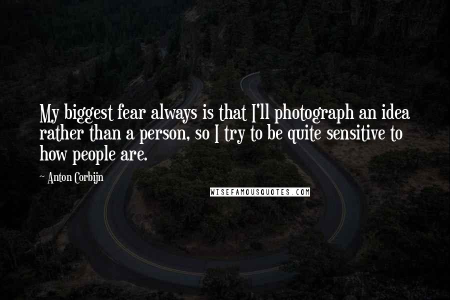 Anton Corbijn Quotes: My biggest fear always is that I'll photograph an idea rather than a person, so I try to be quite sensitive to how people are.