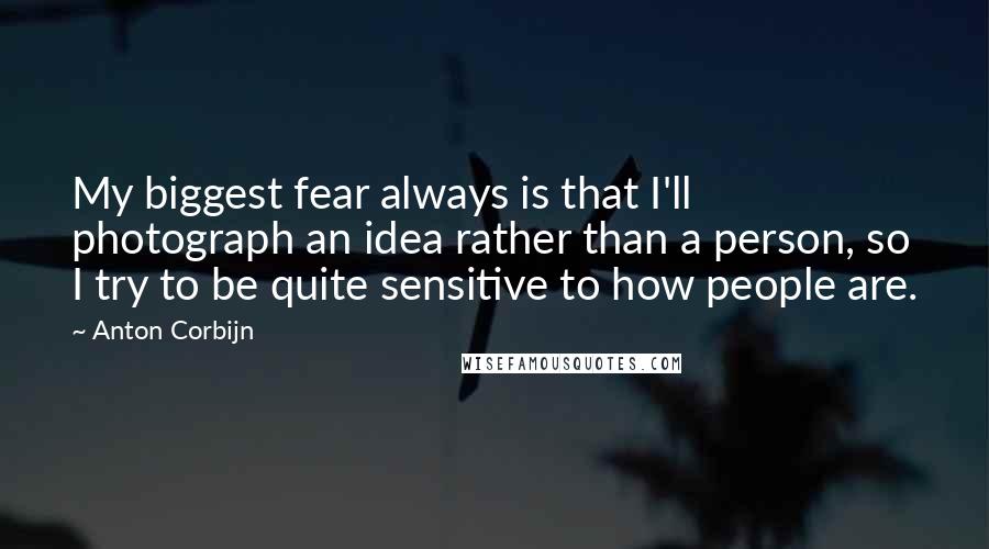 Anton Corbijn Quotes: My biggest fear always is that I'll photograph an idea rather than a person, so I try to be quite sensitive to how people are.