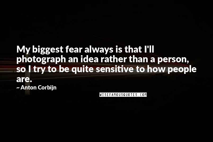 Anton Corbijn Quotes: My biggest fear always is that I'll photograph an idea rather than a person, so I try to be quite sensitive to how people are.