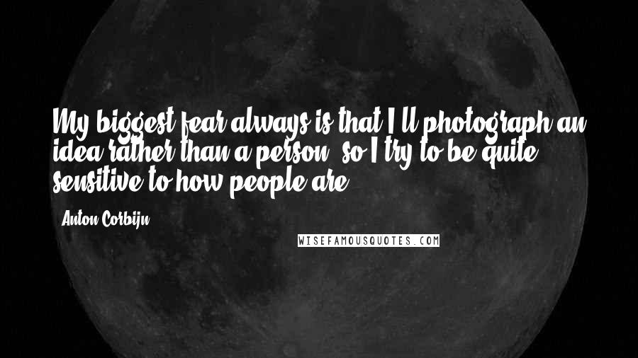 Anton Corbijn Quotes: My biggest fear always is that I'll photograph an idea rather than a person, so I try to be quite sensitive to how people are.