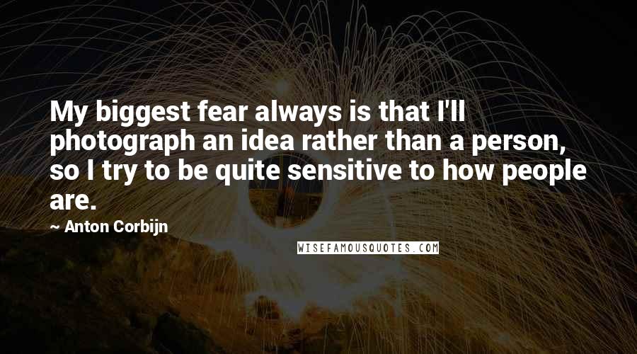 Anton Corbijn Quotes: My biggest fear always is that I'll photograph an idea rather than a person, so I try to be quite sensitive to how people are.